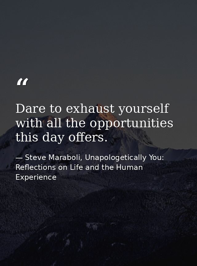 Dare to exhaust yourself with all the opportunities this day offers. — Steve Maraboli, Unapologetically You: Reflections on Life and the Human Experience