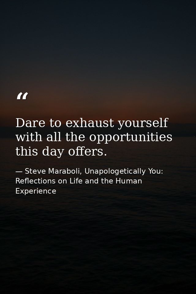 Dare to exhaust yourself with all the opportunities this day offers. — Steve Maraboli, Unapologetically You: Reflections on Life and the Human Experience