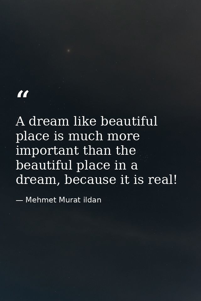 A dream like beautiful place is much more important than the beautiful place in a dream, because it is real! — Mehmet Murat ildan