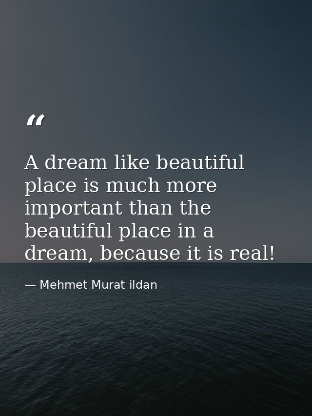A dream like beautiful place is much more important than the beautiful place in a dream, because it is real! — Mehmet Murat ildan