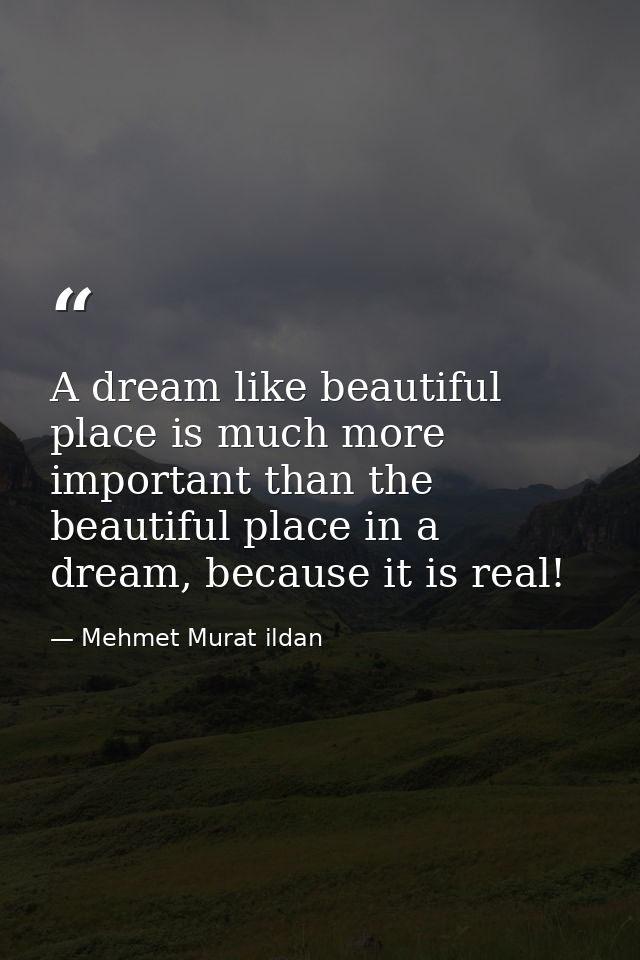 A dream like beautiful place is much more important than the beautiful place in a dream, because it is real! — Mehmet Murat ildan