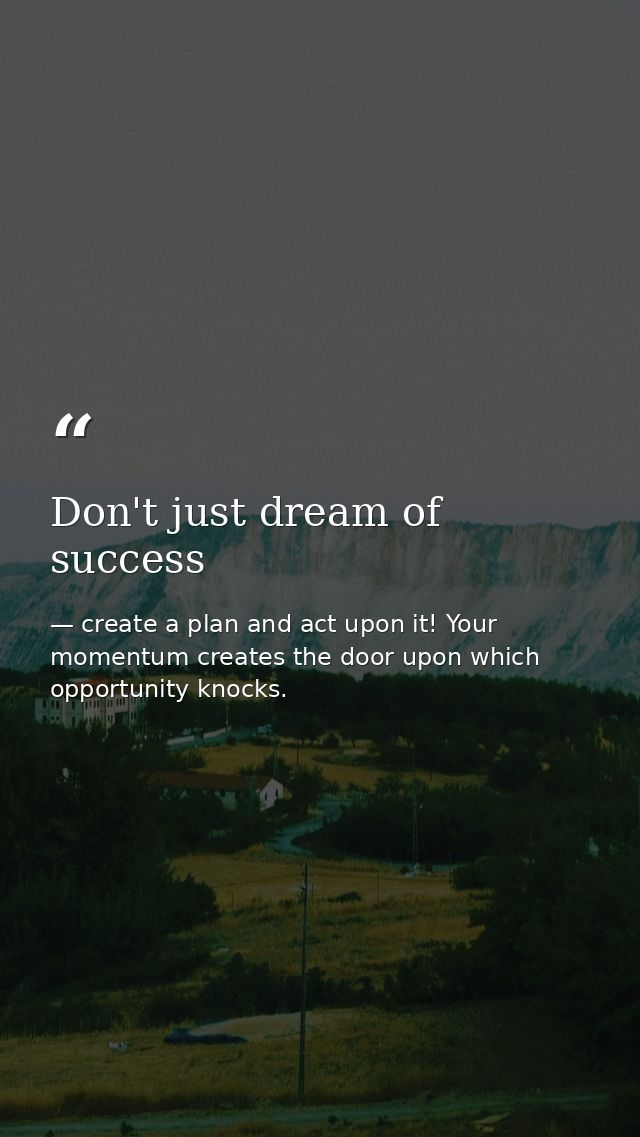 Don't just dream of success — create a plan and act upon it! Your momentum creates the door upon which opportunity knocks.