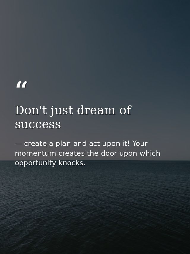 Don't just dream of success — create a plan and act upon it! Your momentum creates the door upon which opportunity knocks.
