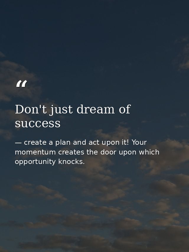 Don't just dream of success — create a plan and act upon it! Your momentum creates the door upon which opportunity knocks.