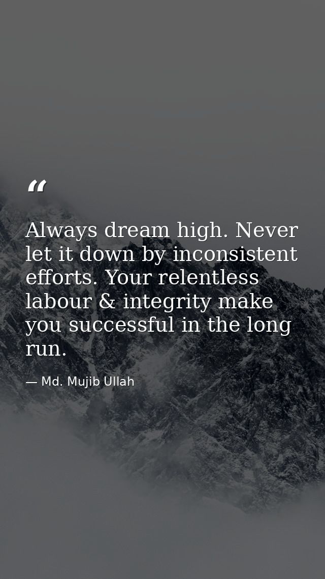 Always dream high. Never let it down by inconsistent efforts. Your relentless labour & integrity make you successful in  — Md. Mujib Ullah