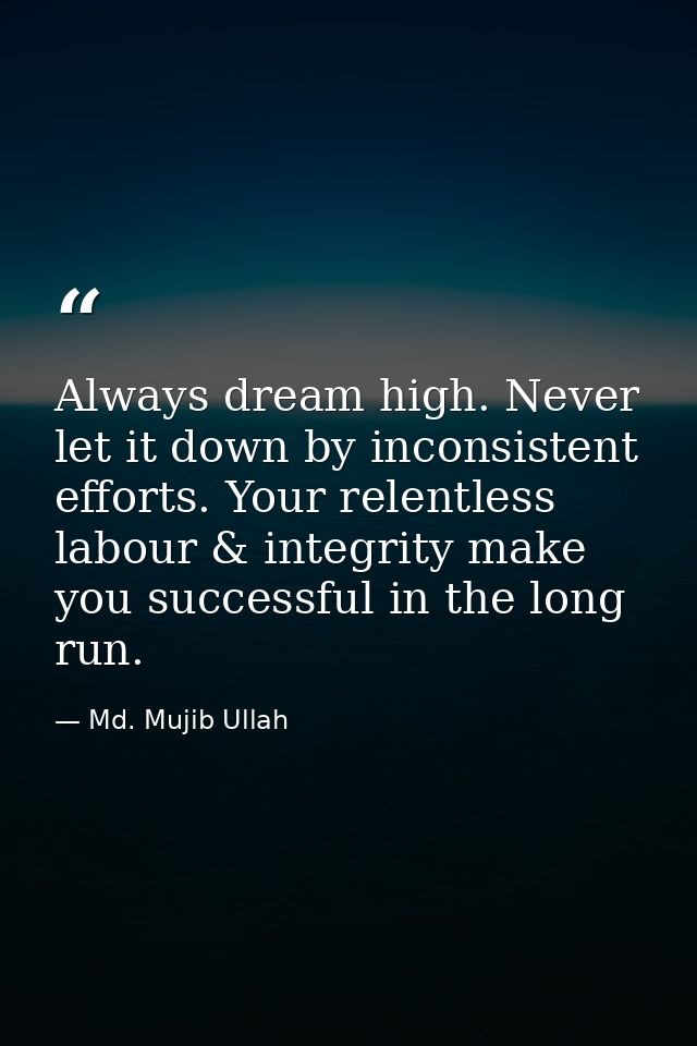 Always dream high. Never let it down by inconsistent efforts. Your relentless labour & integrity make you successful in  — Md. Mujib Ullah