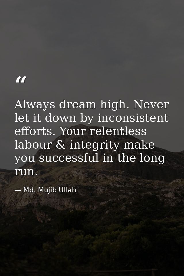 Always dream high. Never let it down by inconsistent efforts. Your relentless labour & integrity make you successful in  — Md. Mujib Ullah