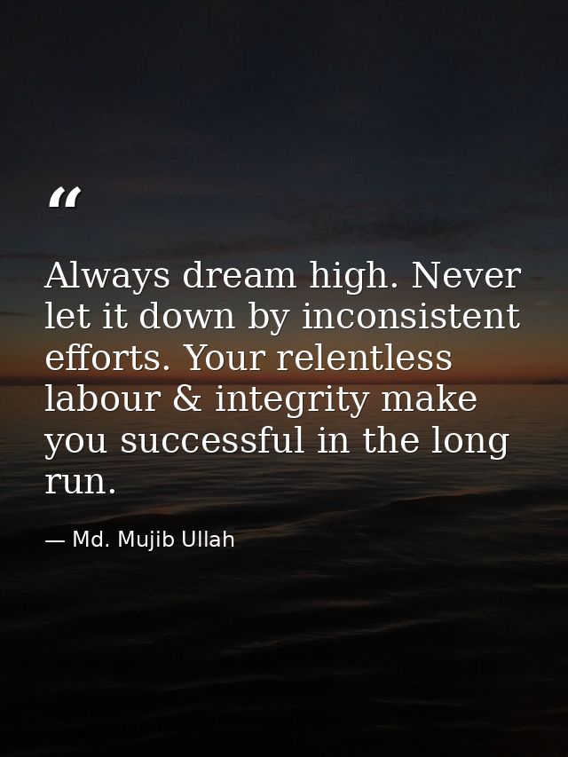 Always dream high. Never let it down by inconsistent efforts. Your relentless labour & integrity make you successful in  — Md. Mujib Ullah