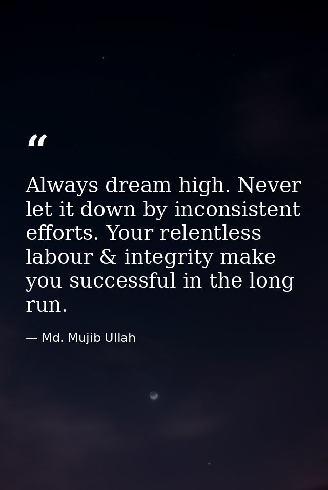 Always dream high. Never let it down by inconsistent efforts. Your relentless labour & integrity make you successful in  — Md. Mujib Ullah