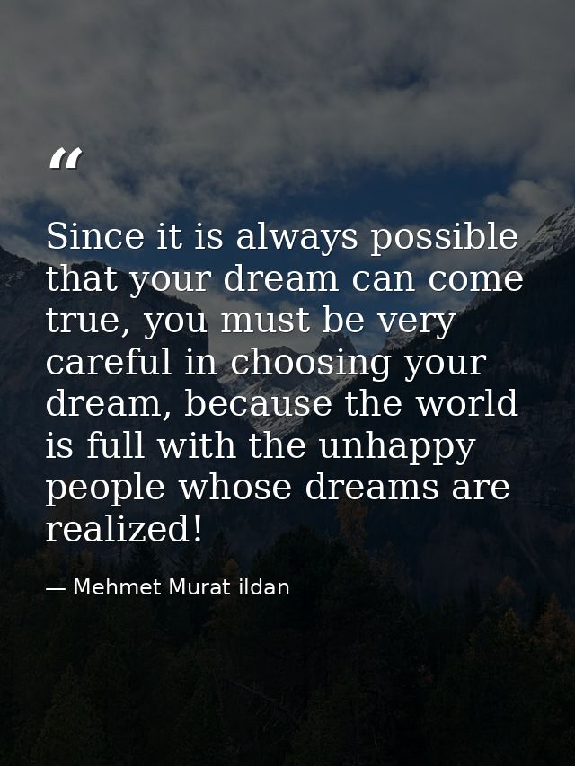 Since it is always possible that your dream can come true, you must be very careful in choosing your dream, because the  — Mehmet Murat ildan