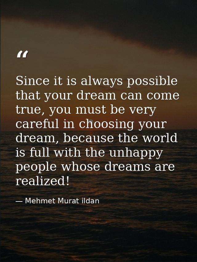 Since it is always possible that your dream can come true, you must be very careful in choosing your dream, because the  — Mehmet Murat ildan