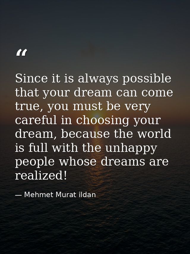Since it is always possible that your dream can come true, you must be very careful in choosing your dream, because the  — Mehmet Murat ildan