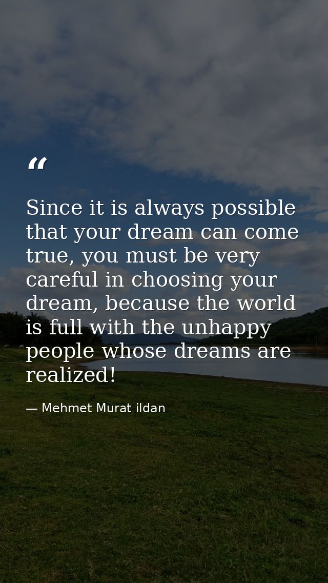 Since it is always possible that your dream can come true, you must be very careful in choosing your dream, because the  — Mehmet Murat ildan