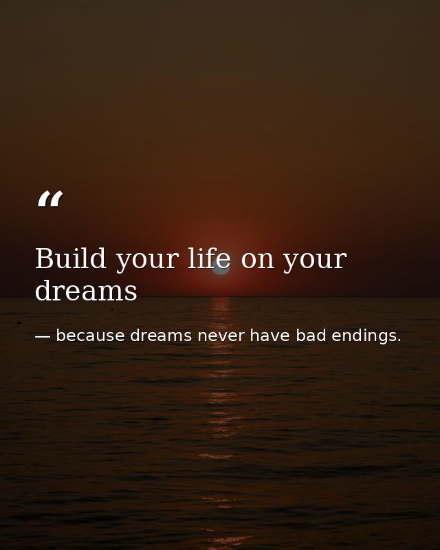 Build your life on your dreams — because dreams never have bad endings.