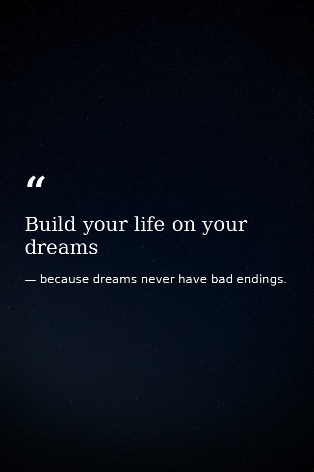 Build your life on your dreams — because dreams never have bad endings.