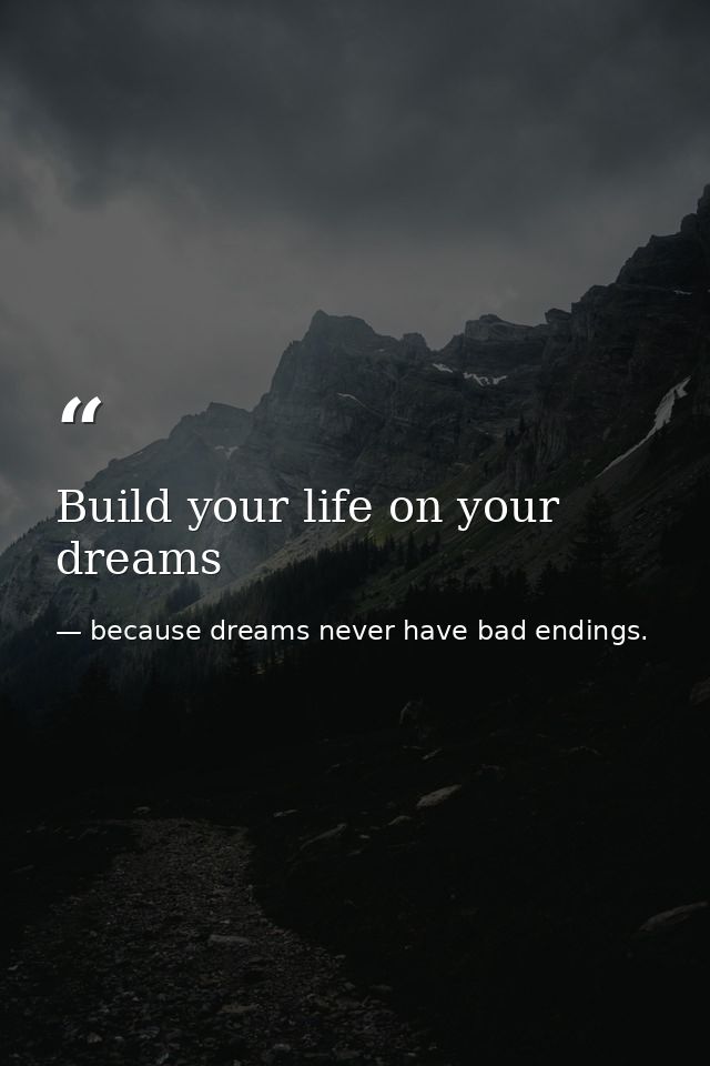 Build your life on your dreams — because dreams never have bad endings.