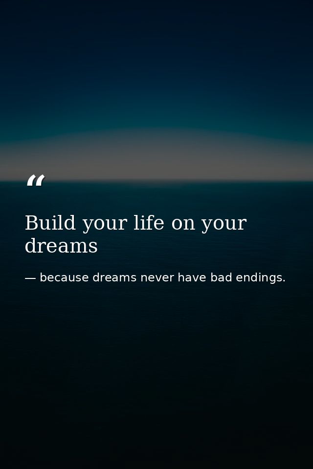 Build your life on your dreams — because dreams never have bad endings.