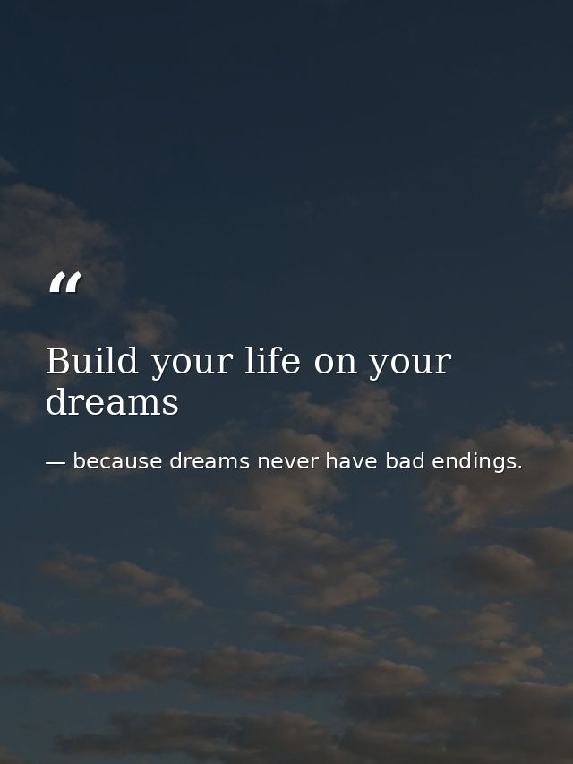 Build your life on your dreams — because dreams never have bad endings.