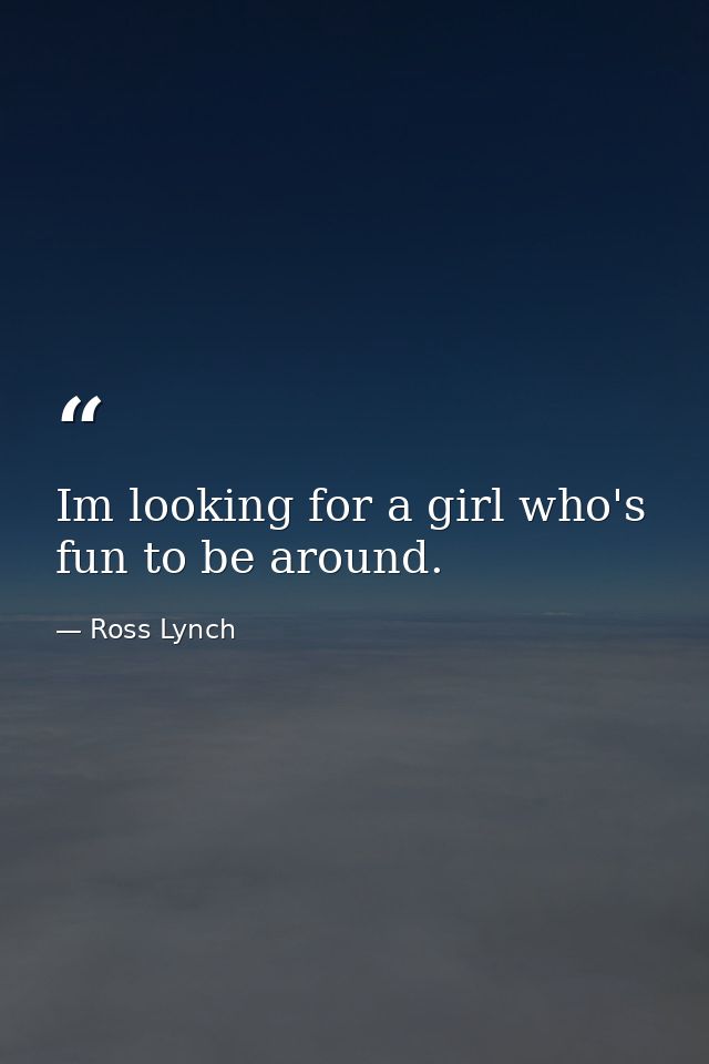 Im looking for a girl who's fun to be around. — Ross Lynch