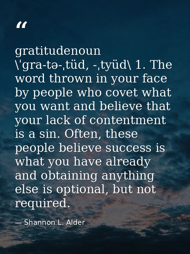 gratitudenoun \ˈgra-tə-ˌtüd, -ˌtyüd\ 1. The word thrown in your face by people who covet what you want and believe that  — Shannon L. Alder