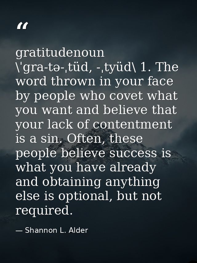 gratitudenoun \ˈgra-tə-ˌtüd, -ˌtyüd\ 1. The word thrown in your face by people who covet what you want and believe that  — Shannon L. Alder