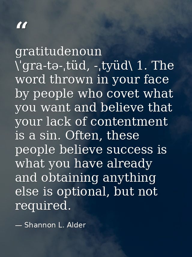 gratitudenoun \ˈgra-tə-ˌtüd, -ˌtyüd\ 1. The word thrown in your face by people who covet what you want and believe that  — Shannon L. Alder