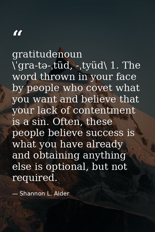 gratitudenoun \ˈgra-tə-ˌtüd, -ˌtyüd\ 1. The word thrown in your face by people who covet what you want and believe that  — Shannon L. Alder