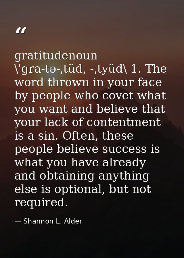 gratitudenoun \ˈgra-tə-ˌtüd, -ˌtyüd\ 1. The word thrown in your face by people who covet what you want and believe that  — Shannon L. Alder