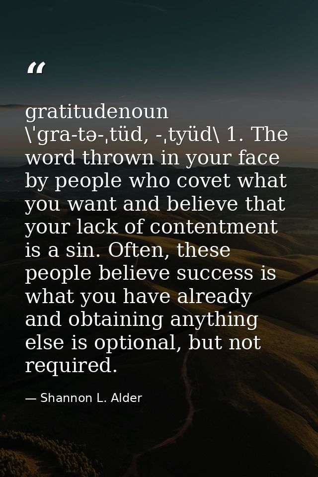 gratitudenoun \ˈgra-tə-ˌtüd, -ˌtyüd\ 1. The word thrown in your face by people who covet what you want and believe that  — Shannon L. Alder