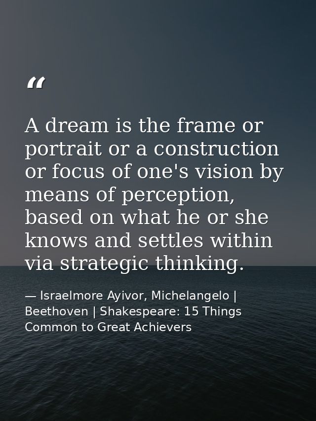 A dream is the frame or portrait or a construction or focus of one's vision by means of perception, based on what he or  — Israelmore Ayivor, Michelangelo | Beethoven | Shakespeare: 15 Things Common to Great Achievers