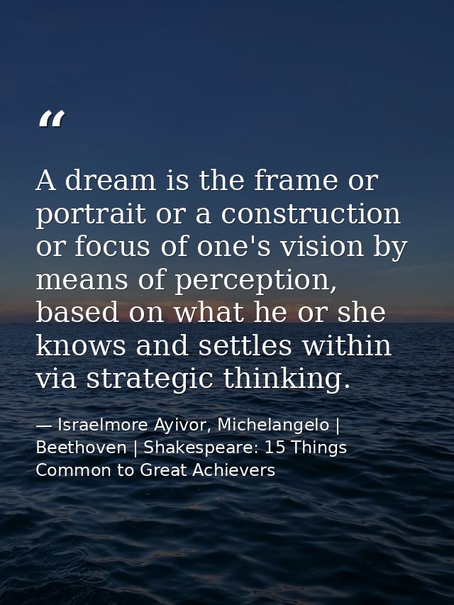 A dream is the frame or portrait or a construction or focus of one's vision by means of perception, based on what he or  — Israelmore Ayivor, Michelangelo | Beethoven | Shakespeare: 15 Things Common to Great Achievers