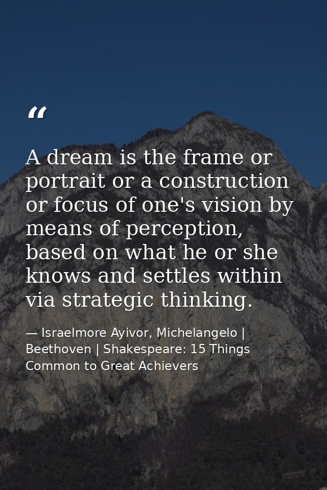 A dream is the frame or portrait or a construction or focus of one's vision by means of perception, based on what he or  — Israelmore Ayivor, Michelangelo | Beethoven | Shakespeare: 15 Things Common to Great Achievers