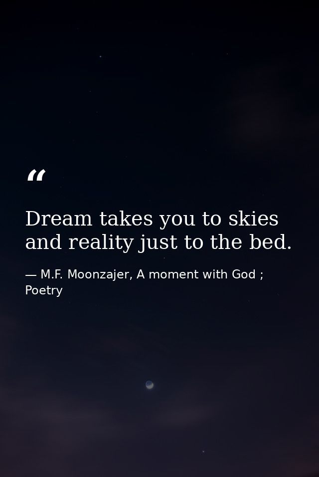 Dream takes you to skies and reality just to the bed. — M.F. Moonzajer, A moment with God ; Poetry