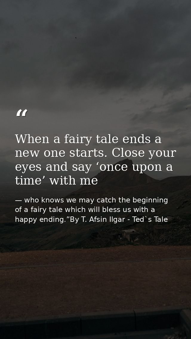 When a fairy tale ends a new one starts. Close your eyes and say ‘once upon a time’ with me — who knows we may catch the beginning of a fairy tale which will bless us with a happy ending.”By T. Afsin Ilgar - Ted`s Tale