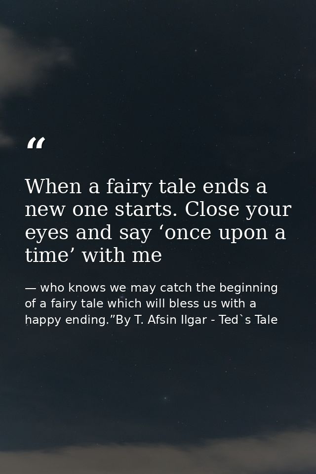 When a fairy tale ends a new one starts. Close your eyes and say ‘once upon a time’ with me — who knows we may catch the beginning of a fairy tale which will bless us with a happy ending.”By T. Afsin Ilgar - Ted`s Tale