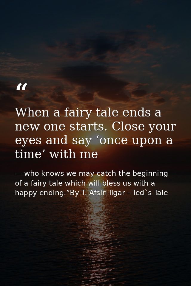 When a fairy tale ends a new one starts. Close your eyes and say ‘once upon a time’ with me — who knows we may catch the beginning of a fairy tale which will bless us with a happy ending.”By T. Afsin Ilgar - Ted`s Tale