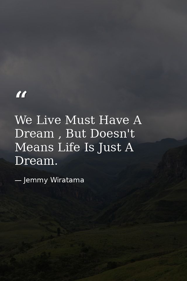 We Live Must Have A Dream , But Doesn't Means Life Is Just A Dream. — Jemmy Wiratama