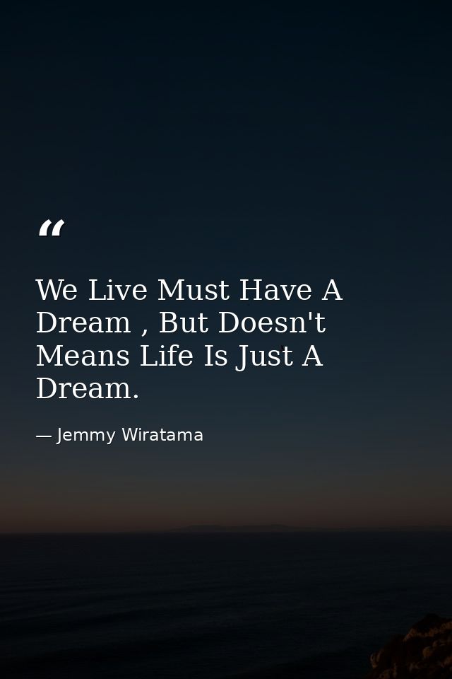 We Live Must Have A Dream , But Doesn't Means Life Is Just A Dream. — Jemmy Wiratama