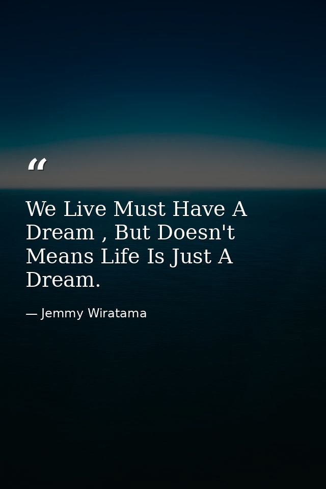 We Live Must Have A Dream , But Doesn't Means Life Is Just A Dream. — Jemmy Wiratama