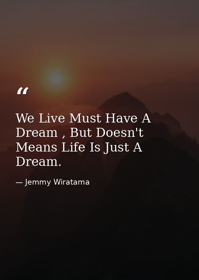 We Live Must Have A Dream , But Doesn't Means Life Is Just A Dream. — Jemmy Wiratama
