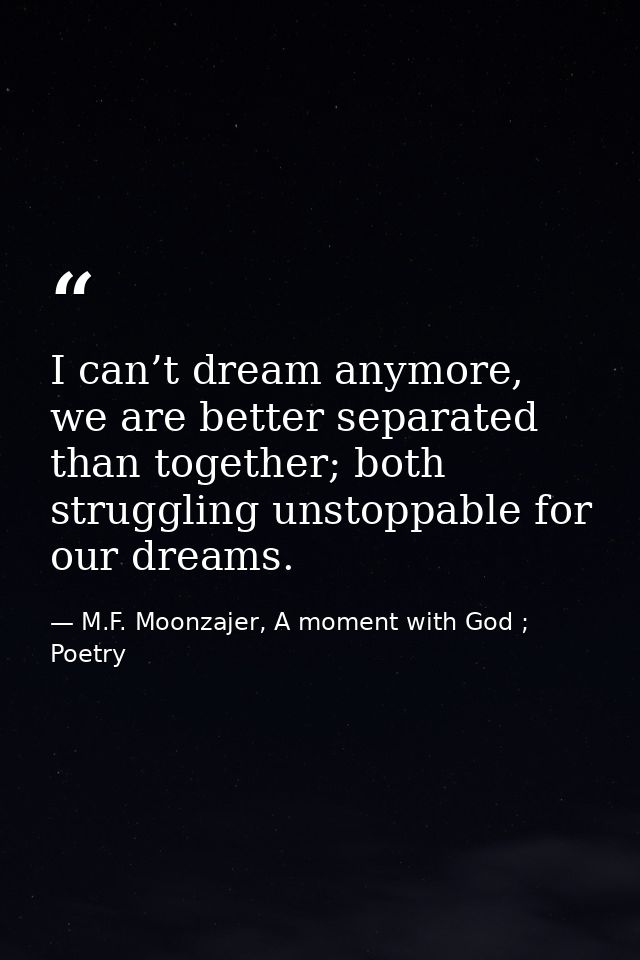 I can’t dream anymore, we are better separated than together; both struggling unstoppable for our dreams. — M.F. Moonzajer, A moment with God ; Poetry