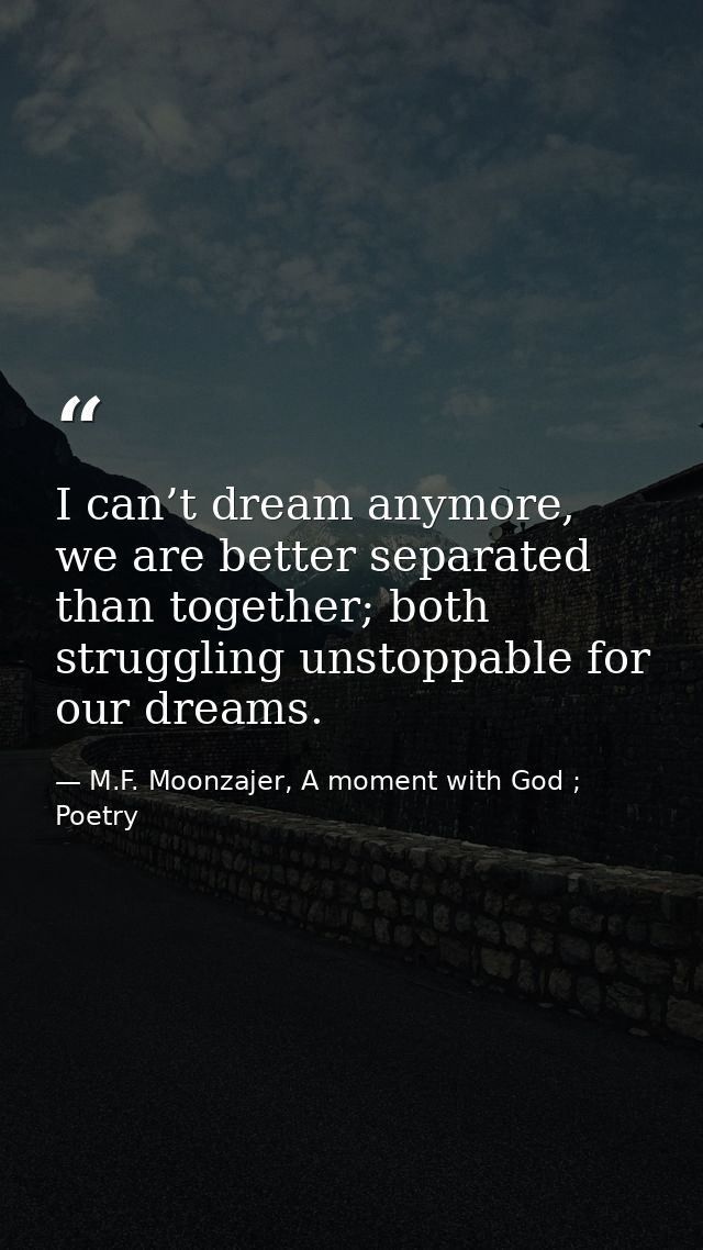 I can’t dream anymore, we are better separated than together; both struggling unstoppable for our dreams. — M.F. Moonzajer, A moment with God ; Poetry