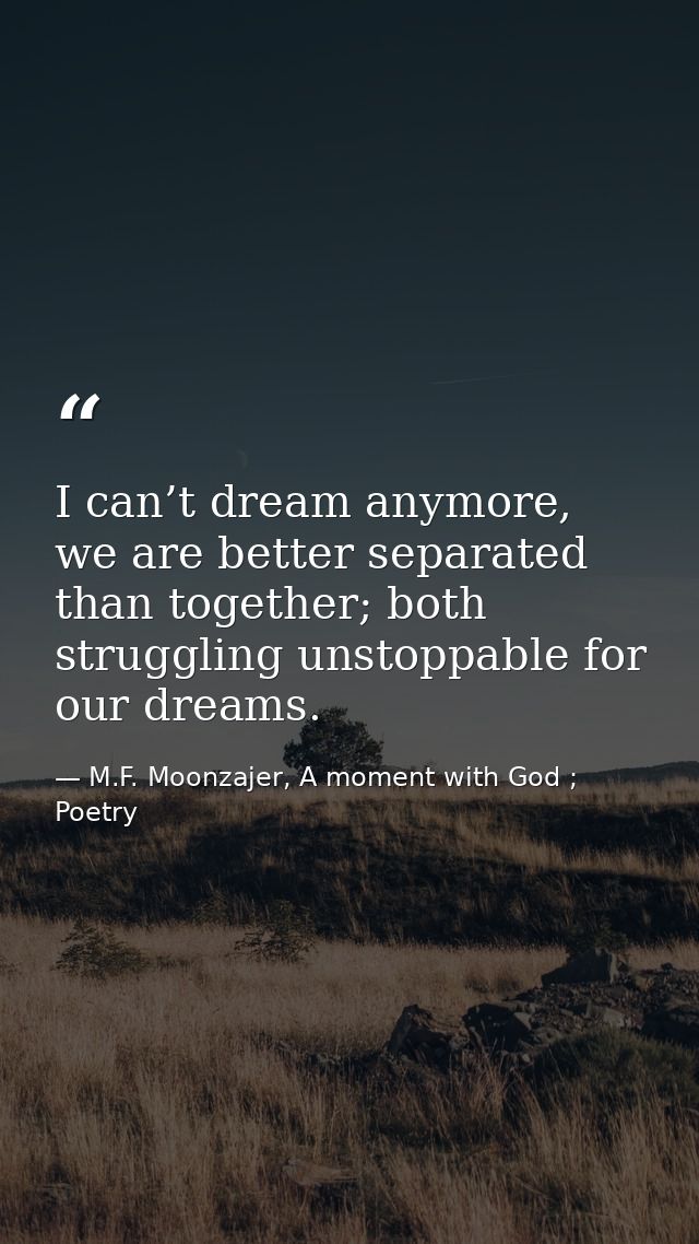 I can’t dream anymore, we are better separated than together; both struggling unstoppable for our dreams. — M.F. Moonzajer, A moment with God ; Poetry