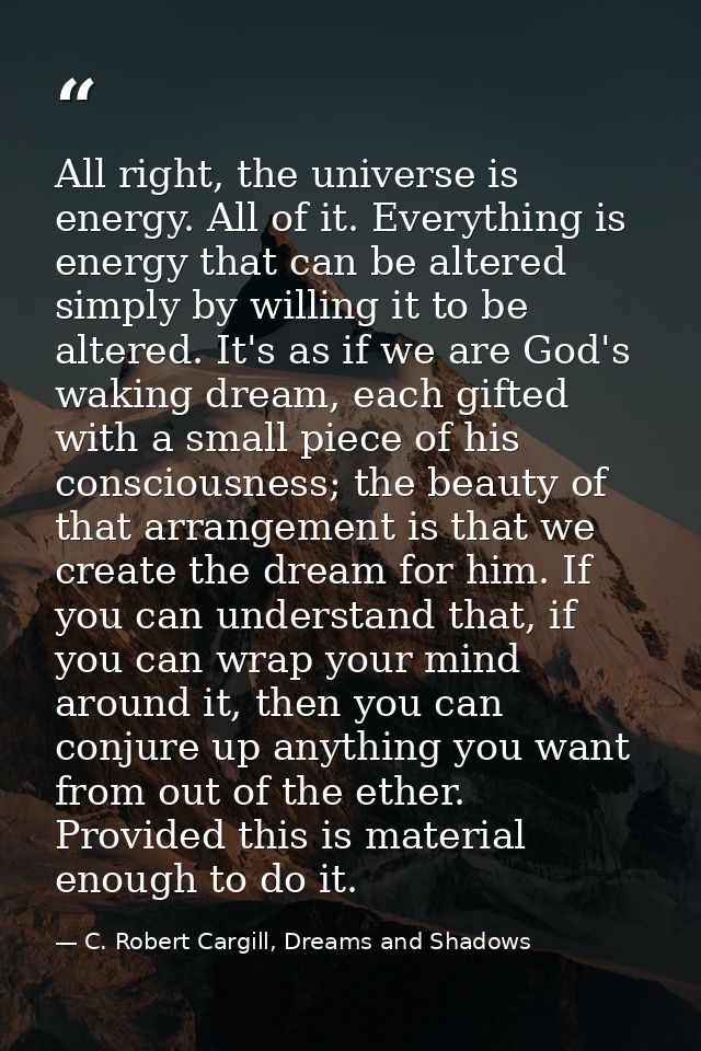 All right, the universe is energy. All of it. Everything is energy that can be altered simply by willing it to be altere — C. Robert Cargill, Dreams and Shadows