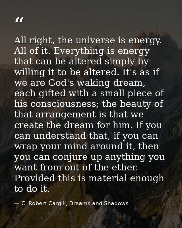 All right, the universe is energy. All of it. Everything is energy that can be altered simply by willing it to be altere — C. Robert Cargill, Dreams and Shadows