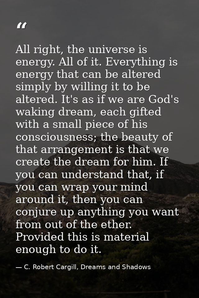 All right, the universe is energy. All of it. Everything is energy that can be altered simply by willing it to be altere — C. Robert Cargill, Dreams and Shadows