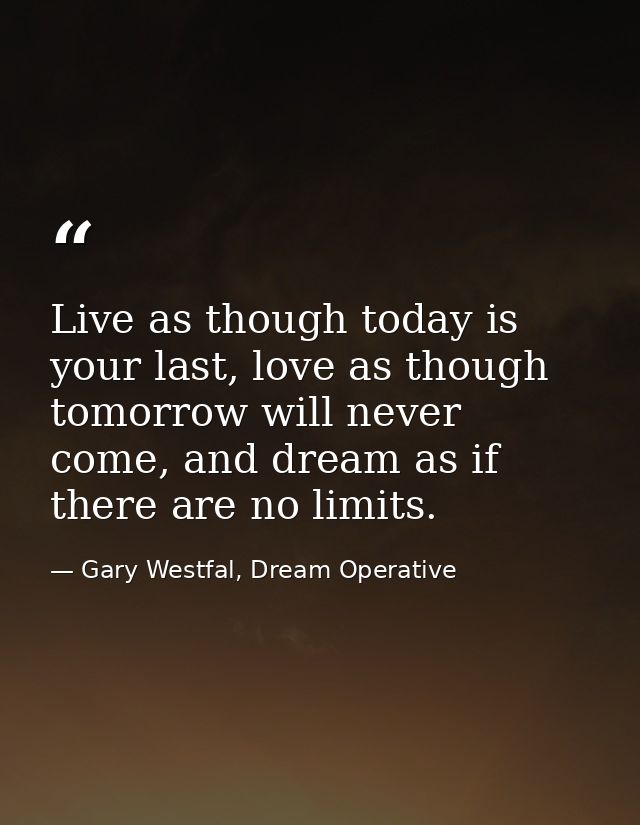 Live as though today is your last, love as though tomorrow will never come, and dream as if there are no limits. — Gary Westfal, Dream Operative