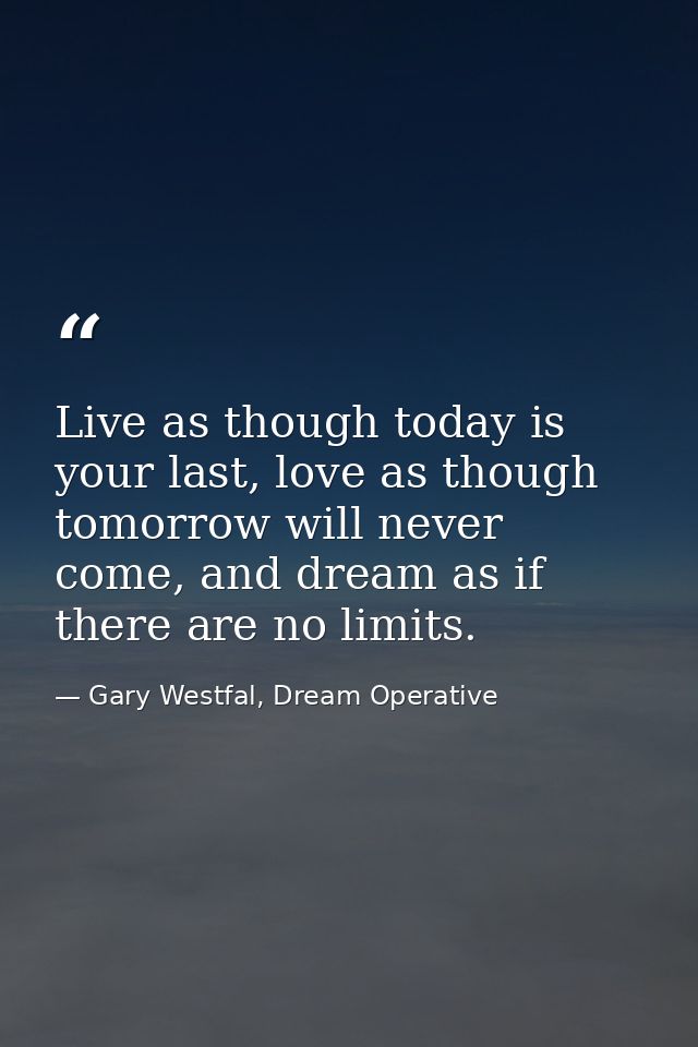 Live as though today is your last, love as though tomorrow will never come, and dream as if there are no limits. — Gary Westfal, Dream Operative