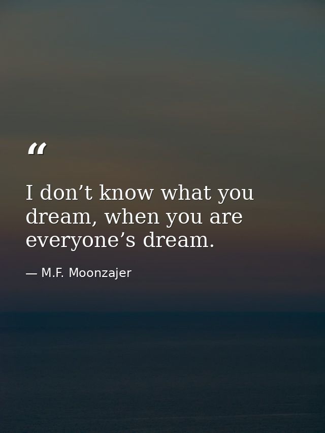 I don’t know what you dream, when you are everyone’s dream. — M.F. Moonzajer