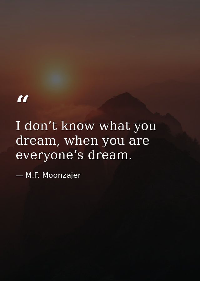 I don’t know what you dream, when you are everyone’s dream. — M.F. Moonzajer